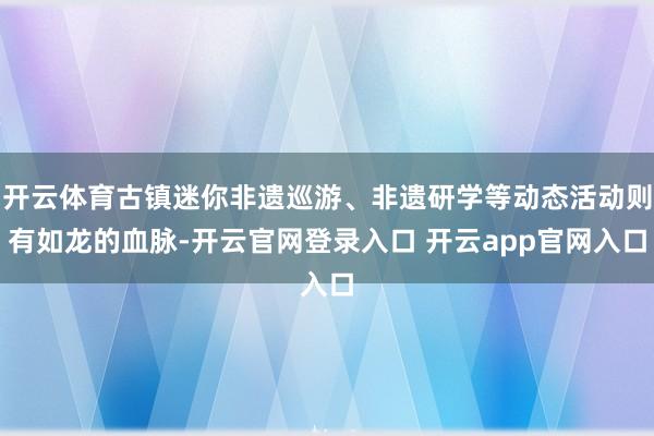 开云体育古镇迷你非遗巡游、非遗研学等动态活动则有如龙的血脉-开云官网登录入口 开云app官网入口