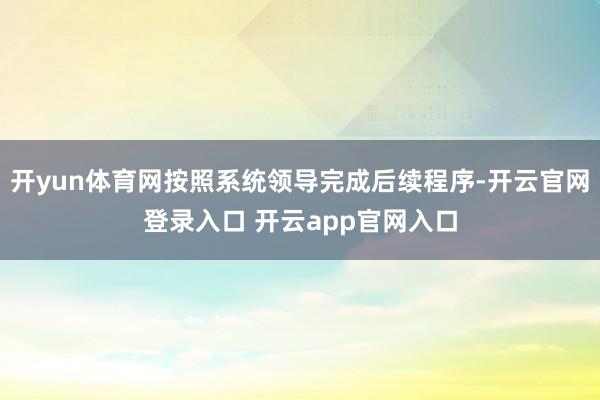 开yun体育网按照系统领导完成后续程序-开云官网登录入口 开云app官网入口