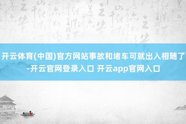 开云体育(中国)官方网站事故和堵车可就出入相随了-开云官网登录入口 开云app官网入口