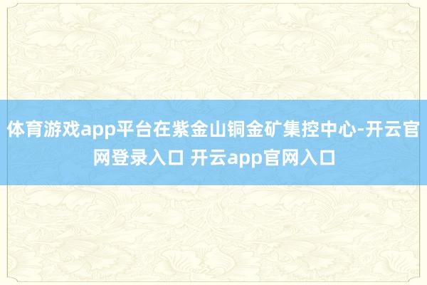 体育游戏app平台在紫金山铜金矿集控中心-开云官网登录入口 开云app官网入口