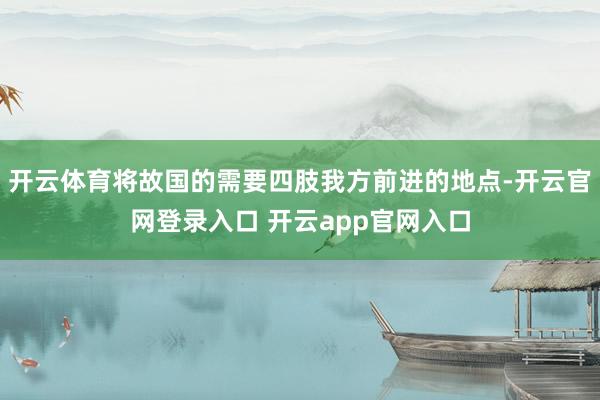 开云体育将故国的需要四肢我方前进的地点-开云官网登录入口 开云app官网入口