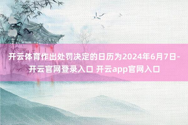 开云体育作出处罚决定的日历为2024年6月7日-开云官网登录入口 开云app官网入口