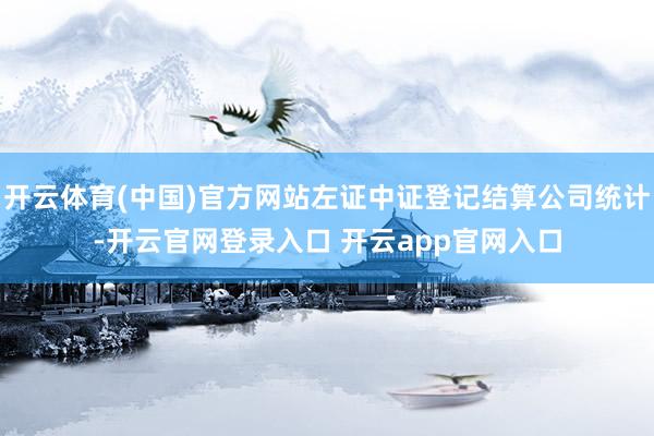 开云体育(中国)官方网站左证中证登记结算公司统计-开云官网登录入口 开云app官网入口