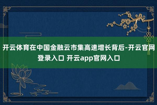 开云体育在中国金融云市集高速增长背后-开云官网登录入口 开云app官网入口