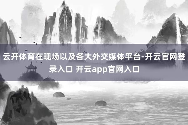 云开体育在现场以及各大外交媒体平台-开云官网登录入口 开云app官网入口