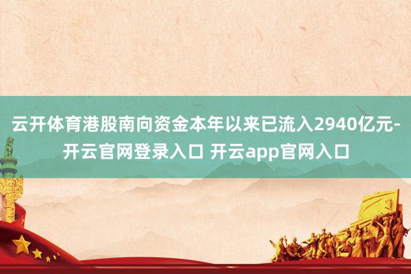 云开体育港股南向资金本年以来已流入2940亿元-开云官网登录入口 开云app官网入口