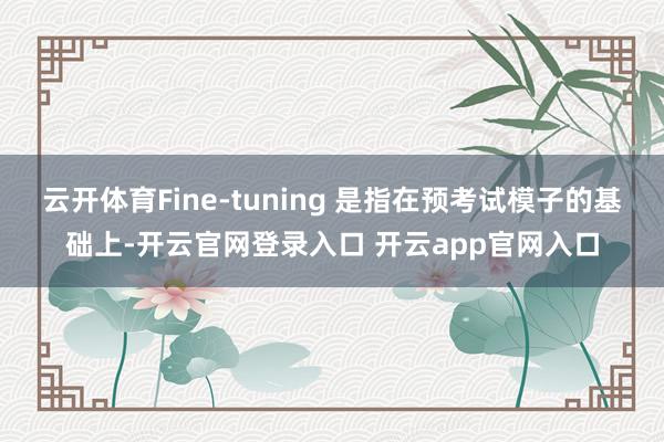 云开体育Fine-tuning 是指在预考试模子的基础上-开云官网登录入口 开云app官网入口