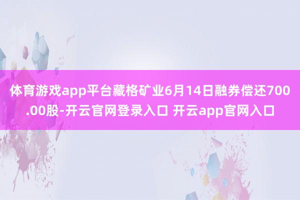 体育游戏app平台藏格矿业6月14日融券偿还700.00股-开云官网登录入口 开云app官网入口