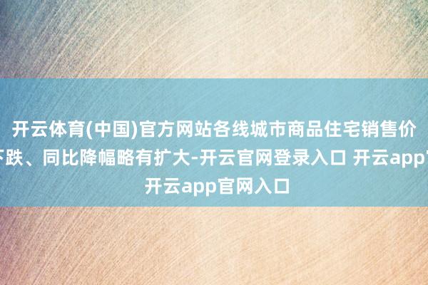 开云体育(中国)官方网站各线城市商品住宅销售价钱环比下跌、同比降幅略有扩大-开云官网登录入口 开云app官网入口