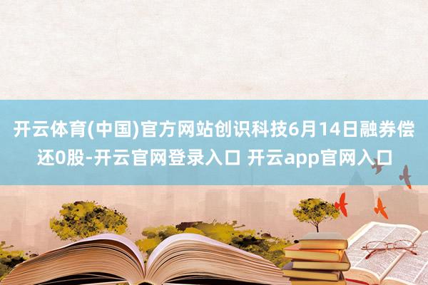 开云体育(中国)官方网站创识科技6月14日融券偿还0股-开云官网登录入口 开云app官网入口