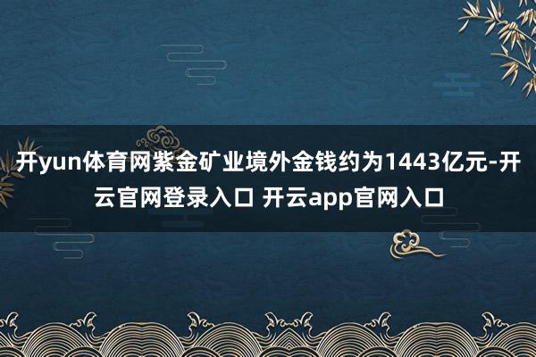 开yun体育网紫金矿业境外金钱约为1443亿元-开云官网登录入口 开云app官网入口