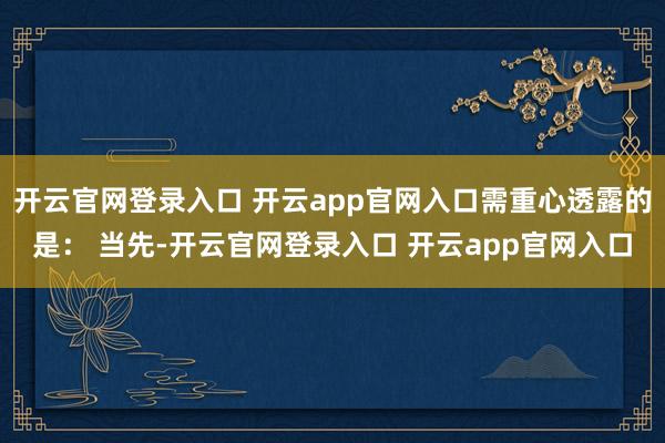 开云官网登录入口 开云app官网入口需重心透露的是： 当先-开云官网登录入口 开云app官网入口