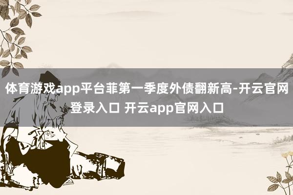 体育游戏app平台菲第一季度外债翻新高-开云官网登录入口 开云app官网入口