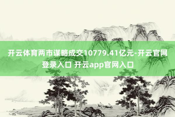 开云体育两市谋略成交10779.41亿元-开云官网登录入口 开云app官网入口