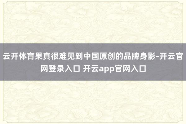 云开体育果真很难见到中国原创的品牌身影-开云官网登录入口 开云app官网入口