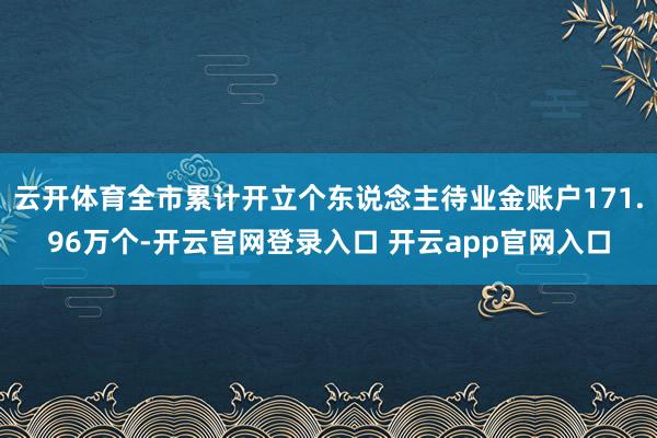 云开体育全市累计开立个东说念主待业金账户171.96万个-开云官网登录入口 开云app官网入口