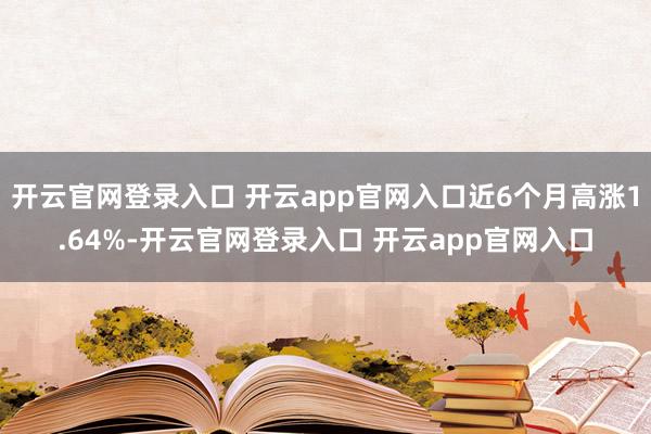 开云官网登录入口 开云app官网入口近6个月高涨1.64%-开云官网登录入口 开云app官网入口