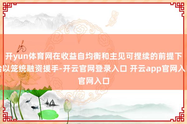 开yun体育网在收益自均衡和主见可捏续的前提下给以笼统融资援手-开云官网登录入口 开云app官网入口