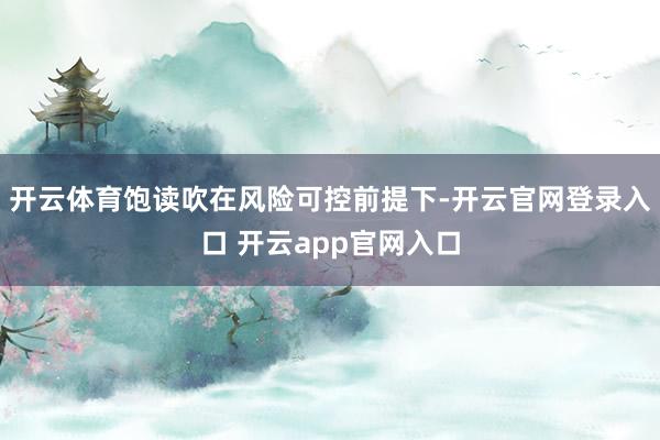 开云体育饱读吹在风险可控前提下-开云官网登录入口 开云app官网入口