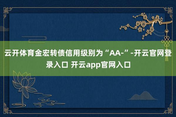 云开体育金宏转债信用级别为“AA-”-开云官网登录入口 开云app官网入口