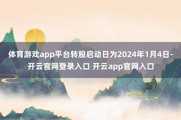 体育游戏app平台转股启动日为2024年1月4日-开云官网登录入口 开云app官网入口