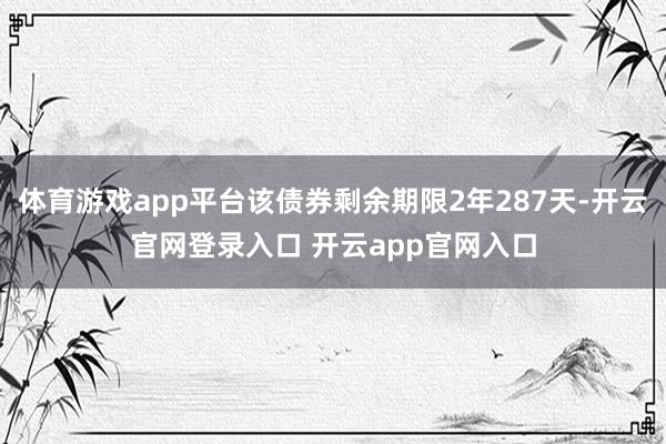 体育游戏app平台该债券剩余期限2年287天-开云官网登录入口 开云app官网入口