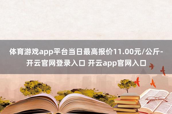 体育游戏app平台当日最高报价11.00元/公斤-开云官网登录入口 开云app官网入口