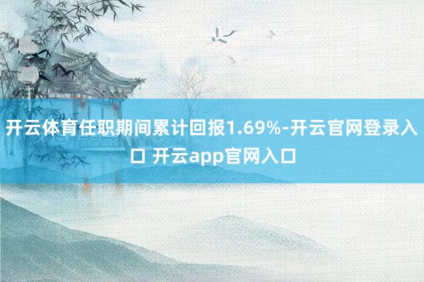 开云体育任职期间累计回报1.69%-开云官网登录入口 开云app官网入口