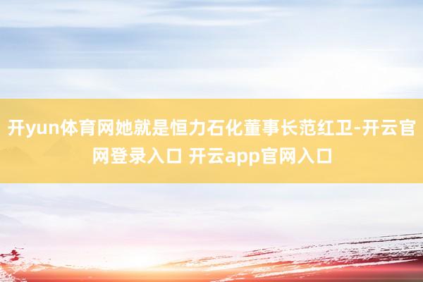 开yun体育网她就是恒力石化董事长范红卫-开云官网登录入口 开云app官网入口