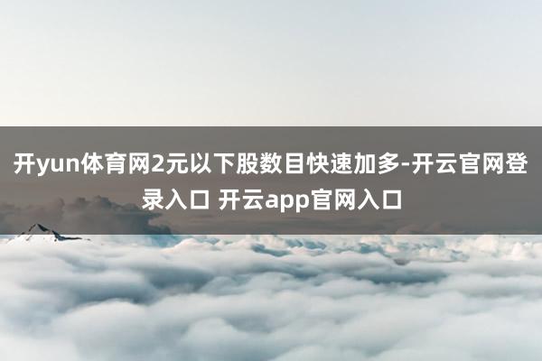 开yun体育网2元以下股数目快速加多-开云官网登录入口 开云app官网入口