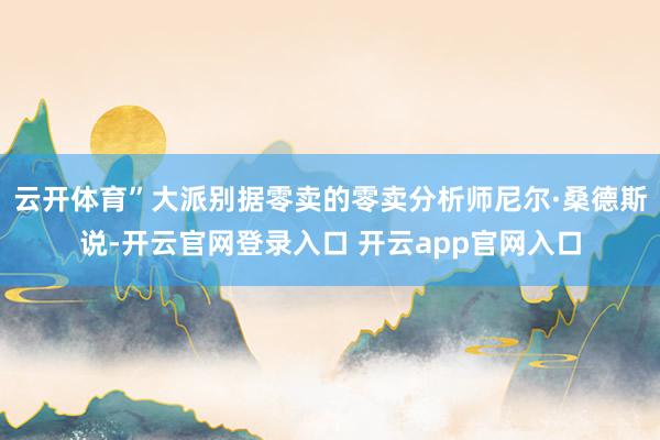 云开体育”大派别据零卖的零卖分析师尼尔·桑德斯说-开云官网登录入口 开云app官网入口