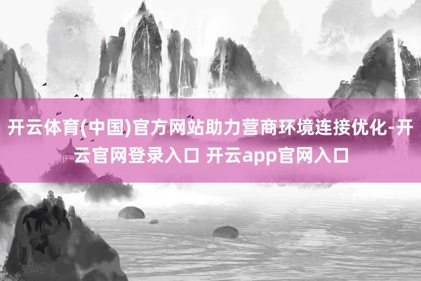 开云体育(中国)官方网站助力营商环境连接优化-开云官网登录入口 开云app官网入口