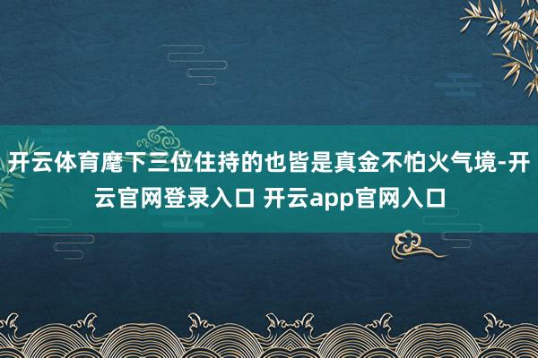 开云体育麾下三位住持的也皆是真金不怕火气境-开云官网登录入口 开云app官网入口