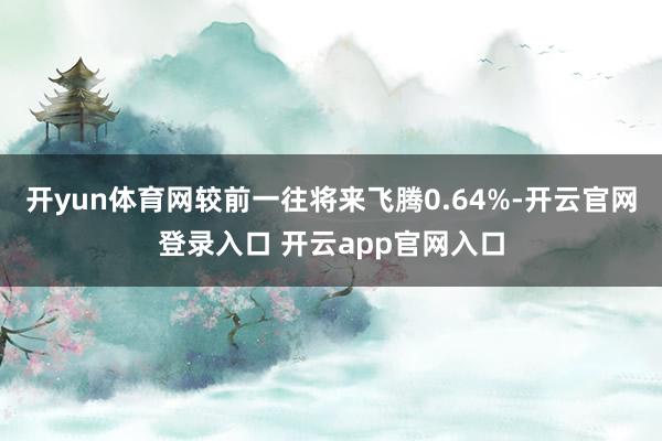 开yun体育网较前一往将来飞腾0.64%-开云官网登录入口 开云app官网入口