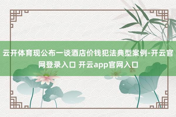 云开体育现公布一谈酒店价钱犯法典型案例-开云官网登录入口 开云app官网入口