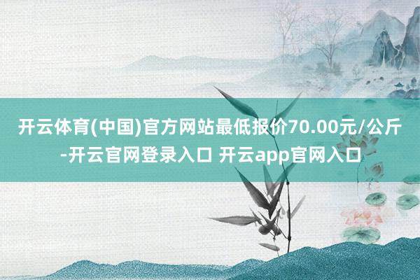 开云体育(中国)官方网站最低报价70.00元/公斤-开云官网登录入口 开云app官网入口