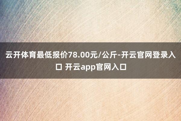 云开体育最低报价78.00元/公斤-开云官网登录入口 开云app官网入口