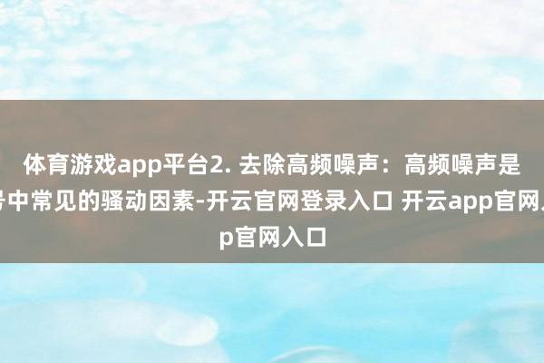 体育游戏app平台2. 去除高频噪声：高频噪声是信号中常见的骚动因素-开云官网登录入口 开云app官网入口