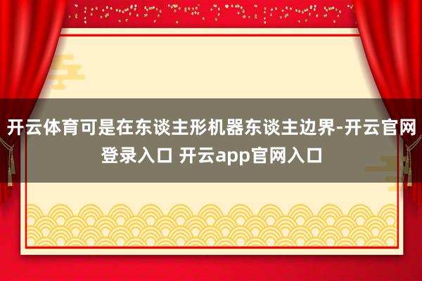 开云体育可是在东谈主形机器东谈主边界-开云官网登录入口 开云app官网入口