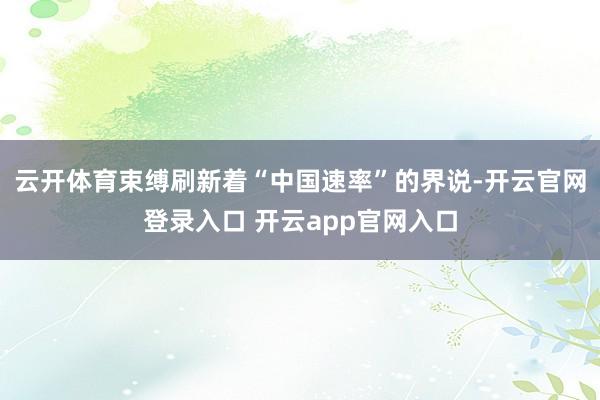 云开体育束缚刷新着“中国速率”的界说-开云官网登录入口 开云app官网入口