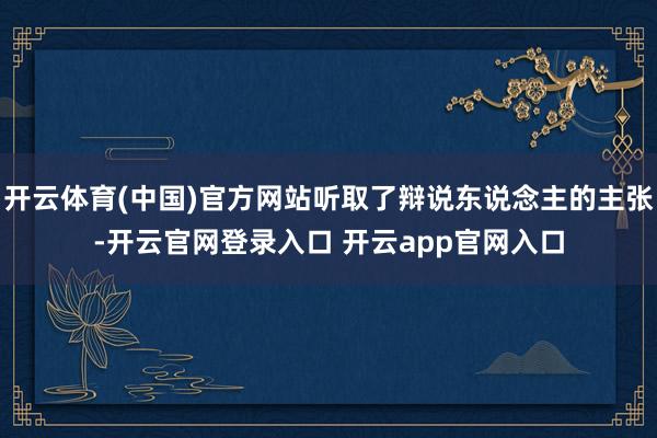 开云体育(中国)官方网站听取了辩说东说念主的主张-开云官网登录入口 开云app官网入口