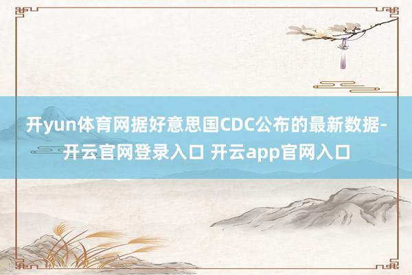 开yun体育网　　据好意思国CDC公布的最新数据-开云官网登录入口 开云app官网入口