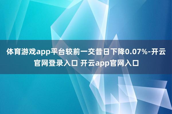 体育游戏app平台较前一交昔日下降0.07%-开云官网登录入口 开云app官网入口