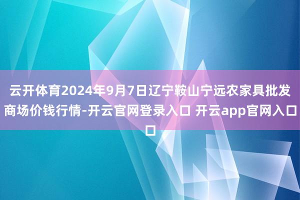 云开体育2024年9月7日辽宁鞍山宁远农家具批发商场价钱行情-开云官网登录入口 开云app官网入口