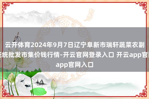 云开体育2024年9月7日辽宁阜新市瑞轩蔬菜农副家具笼统批发市集价钱行情-开云官网登录入口 开云app官网入口