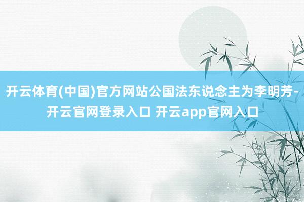 开云体育(中国)官方网站公国法东说念主为李明芳-开云官网登录入口 开云app官网入口