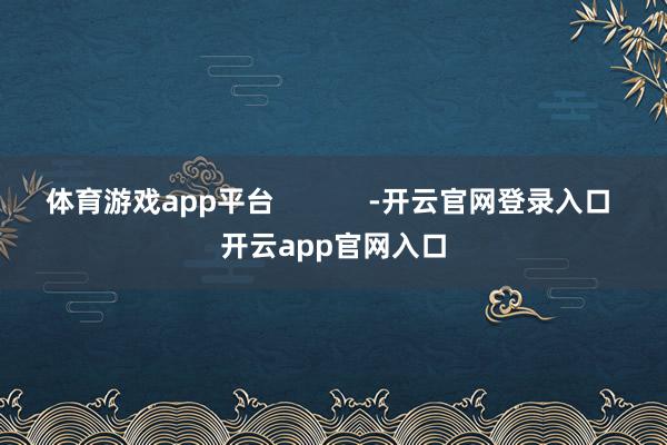 体育游戏app平台            -开云官网登录入口 开云app官网入口