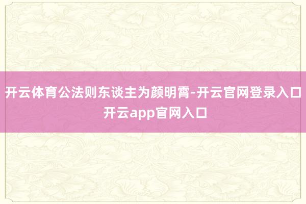 开云体育公法则东谈主为颜明霄-开云官网登录入口 开云app官网入口