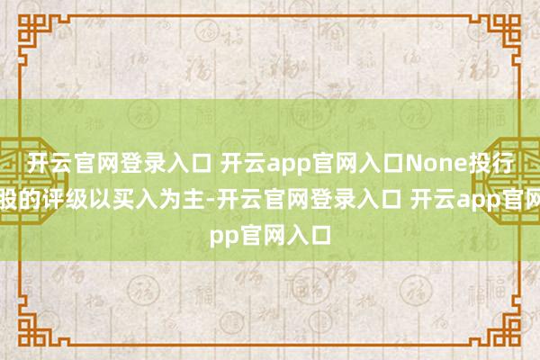 开云官网登录入口 开云app官网入口None投行对该股的评级以买入为主-开云官网登录入口 开云app官网入口