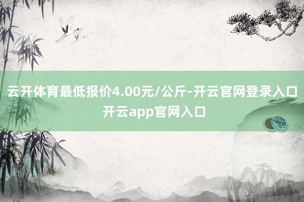 云开体育最低报价4.00元/公斤-开云官网登录入口 开云app官网入口